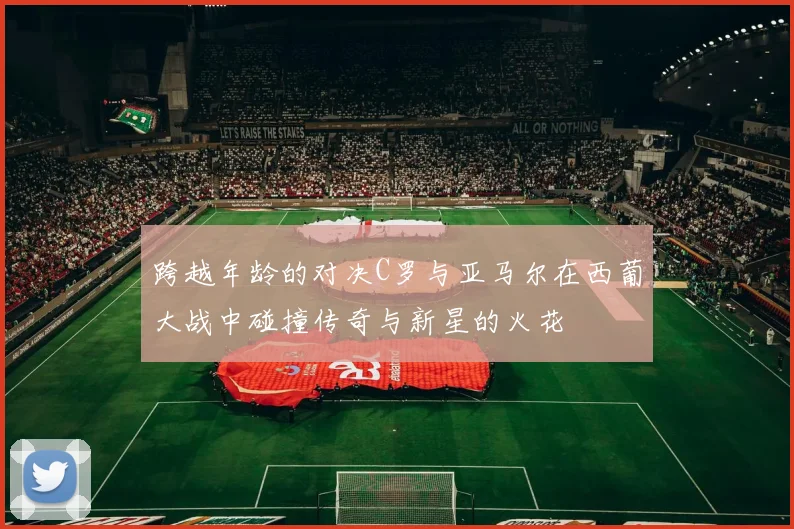 跨越年龄的对决C罗与亚马尔在西葡大战中碰撞传奇与新星的火花