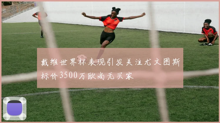 戴维世界杯表现引发关注尤文图斯标价3500万欧尚无买家