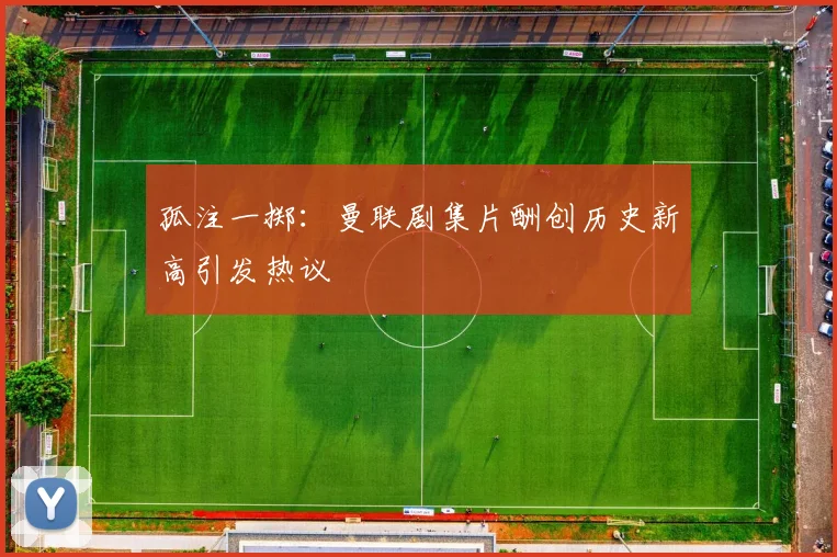 孤注一掷：曼联剧集片酬创历史新高引发热议