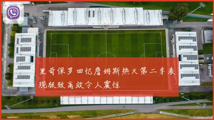 里奇保罗回忆詹姆斯热火第二季表现极致高效令人震惊