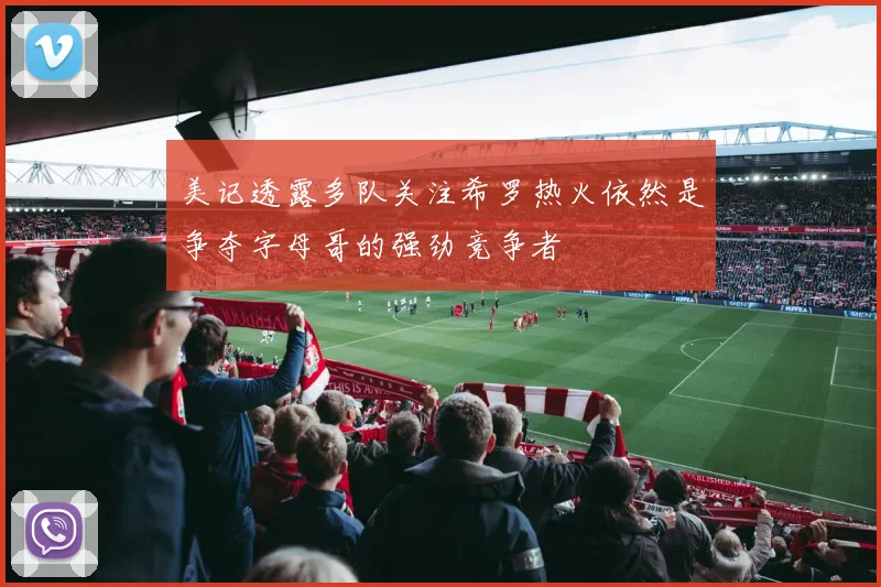 美记透露多队关注希罗热火依然是争夺字母哥的强劲竞争者