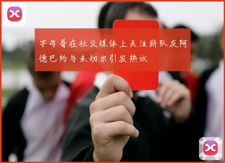 字母哥在社交媒体上关注新队友阿德巴约与米切尔引发热议