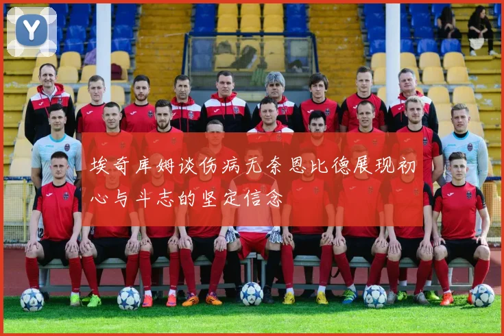 埃奇库姆谈伤病无奈恩比德展现初心与斗志的坚定信念