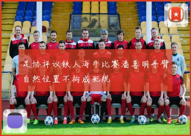足协评议铁人海牛比赛潘喜明手臂自然位置不构成犯规