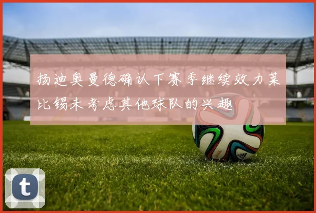 扬迪奥曼德确认下赛季继续效力莱比锡未考虑其他球队的兴趣