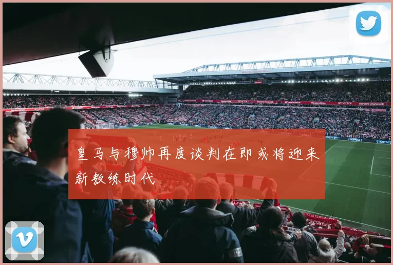 皇马与穆帅再度谈判在即或将迎来新教练时代