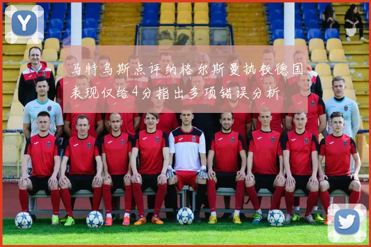 马特乌斯点评纳格尔斯曼执教德国表现仅给4分指出多项错误分析