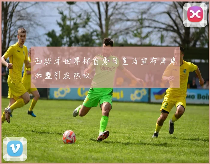 西班牙世界杯首秀日皇马宣布库库加盟引发热议