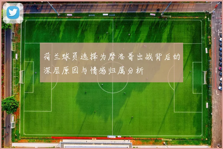 荷兰球员选择为摩洛哥出战背后的深层原因与情感归属分析