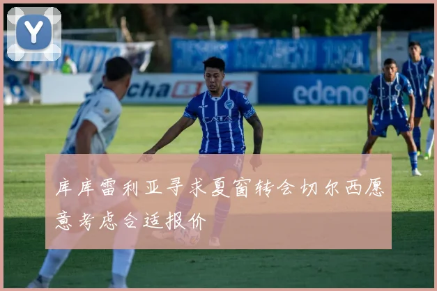 库库雷利亚寻求夏窗转会切尔西愿意考虑合适报价