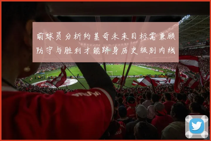 前球员分析约基奇未来目标需兼顾防守与胜利才能跻身历史级别内线行列