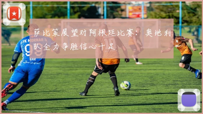 萨比策展望对阿根廷比赛：奥地利队全力争胜信心十足