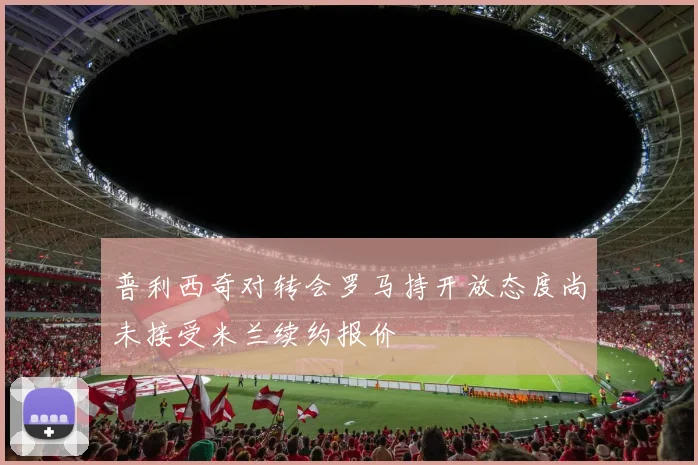 普利西奇对转会罗马持开放态度尚未接受米兰续约报价