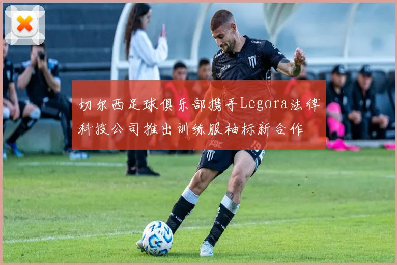 切尔西足球俱乐部携手Legora法律科技公司推出训练服袖标新合作
