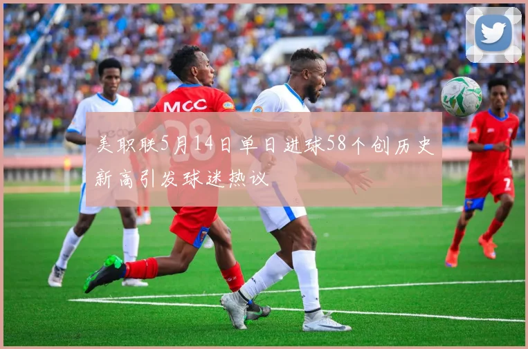 美职联5月14日单日进球58个创历史新高引发球迷热议
